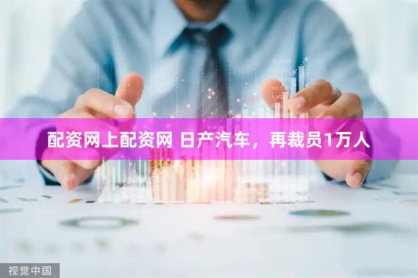 配资网上配资网 日产汽车，再裁员1万人