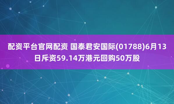 配资平台官网配资 国泰君安国际(01788)6月13日斥资59.14万港元回购50万股