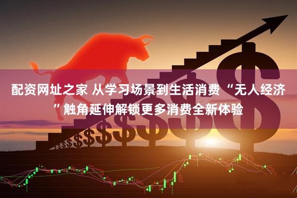 配资网址之家 从学习场景到生活消费 “无人经济”触角延伸解锁更多消费全新体验