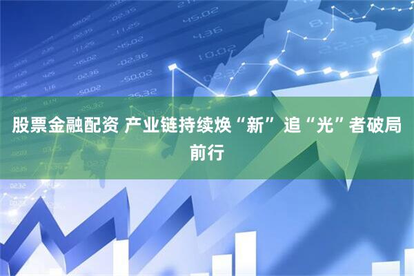 股票金融配资 产业链持续焕“新” 追“光”者破局前行