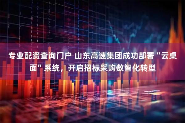 专业配资查询门户 山东高速集团成功部署“云桌面”系统，开启招标采购数智化转型