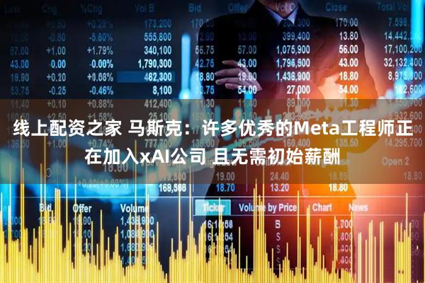 线上配资之家 马斯克：许多优秀的Meta工程师正在加入xAI公司 且无需初始薪酬