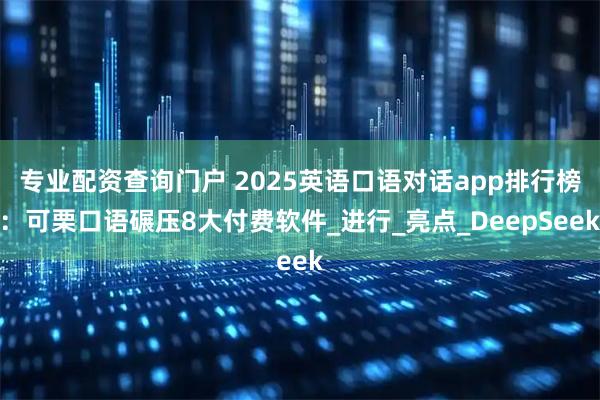 专业配资查询门户 2025英语口语对话app排行榜：可栗口语碾压8大付费软件_进行_亮点_DeepSeek