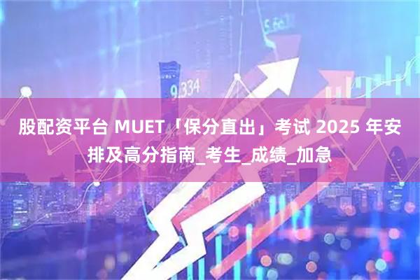 股配资平台 MUET「保分直出」考试 2025 年安排及高分指南_考生_成绩_加急