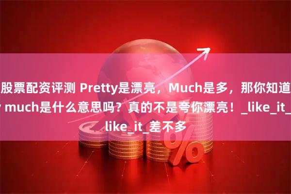 股票配资评测 Pretty是漂亮，Much是多，那你知道Pretty much是什么意思吗？真的不是夸你漂亮！_like_it_差不多
