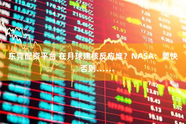 东莞配资平台 在月球建核反应堆？NASA：要快，否则……