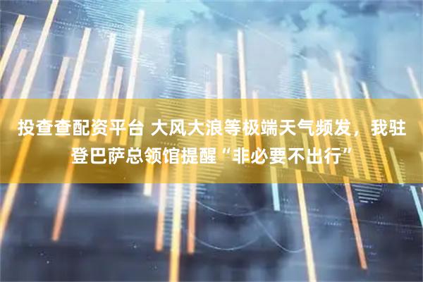 投查查配资平台 大风大浪等极端天气频发，我驻登巴萨总领馆提醒“非必要不出行”