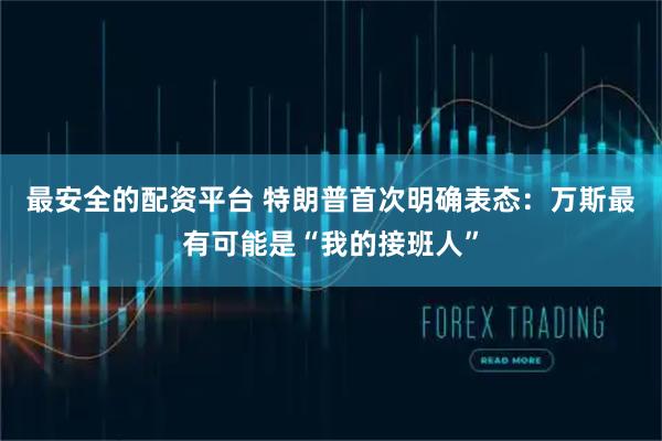 最安全的配资平台 特朗普首次明确表态：万斯最有可能是“我的接班人”