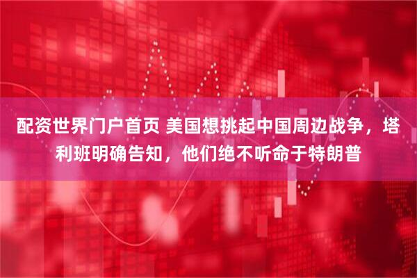 配资世界门户首页 美国想挑起中国周边战争，塔利班明确告知，他们绝不听命于特朗普