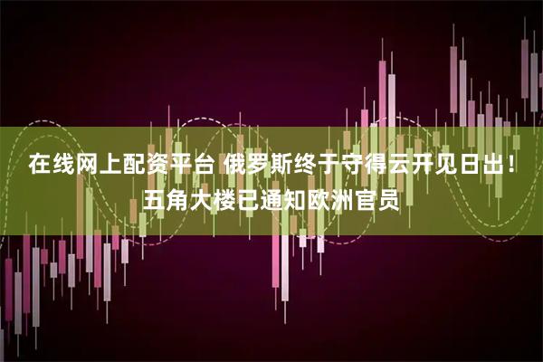 在线网上配资平台 俄罗斯终于守得云开见日出！五角大楼已通知欧洲官员