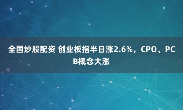 全国炒股配资 创业板指半日涨2.6%，CPO、PCB概念大涨