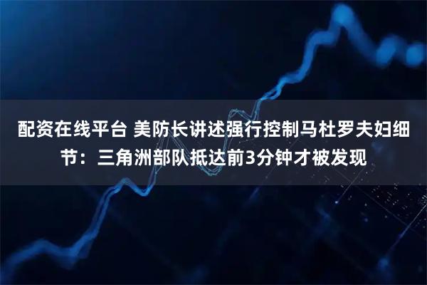 配资在线平台 美防长讲述强行控制马杜罗夫妇细节：三角洲部队抵达前3分钟才被发现