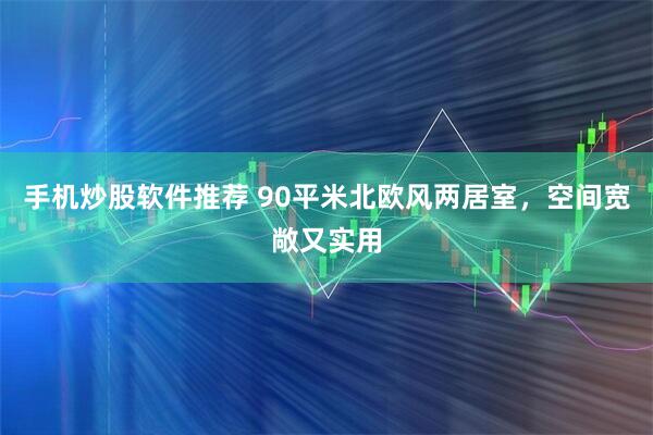 手机炒股软件推荐 90平米北欧风两居室，空间宽敞又实用
