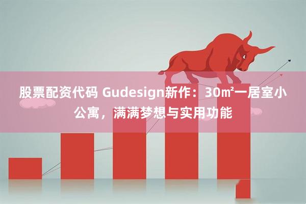 股票配资代码 Gudesign新作：30㎡一居室小公寓，满满梦想与实用功能