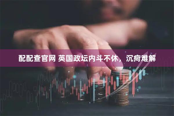 配配查官网 英国政坛内斗不休，沉疴难解