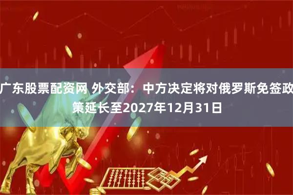 广东股票配资网 外交部：中方决定将对俄罗斯免签政策延长至2027年12月31日
