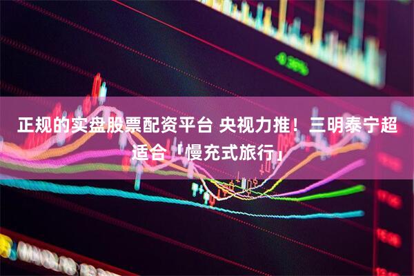 正规的实盘股票配资平台 央视力推！三明泰宁超适合「慢充式旅行」
