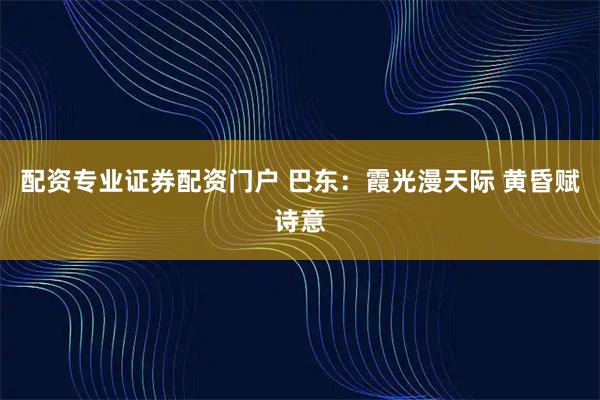 配资专业证券配资门户 巴东：霞光漫天际 黄昏赋诗意