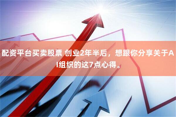 配资平台买卖股票 创业2年半后，想跟你分享关于AI组织的这7点心得。
