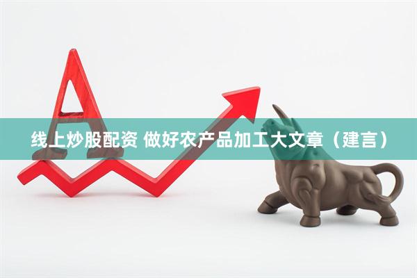 线上炒股配资 做好农产品加工大文章（建言）
